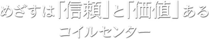 めさすは「信頼」と「価値」あるコイルセンター