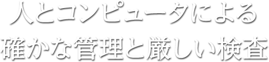 人とコンピューターによる確かな管理と厳しい検査