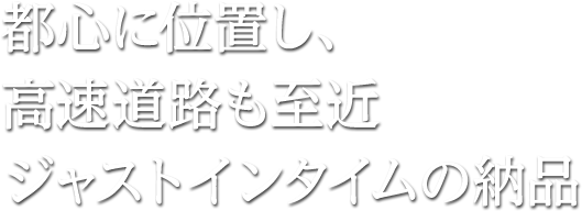 都心に位置し、高速道路も至近 ジャストインタイムの納品